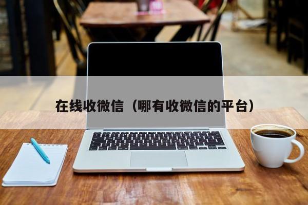 在线收微信（哪有收微信的平台）