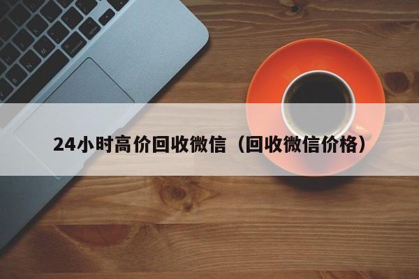24小时高价回收微信（回收微信价格）