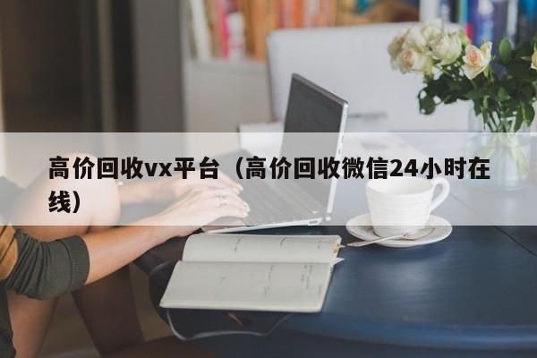 高价回收vx平台（高价回收微信24小时在线）