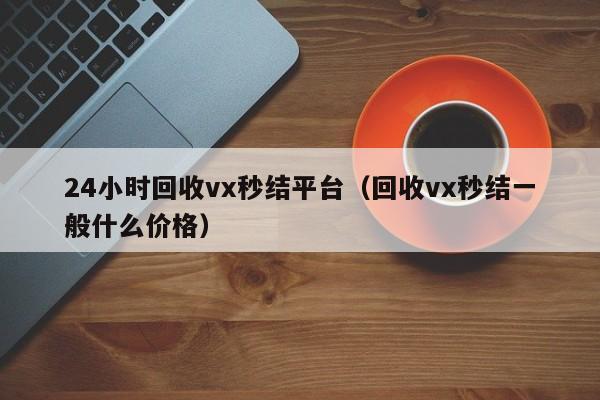 24小时回收vx秒结平台（回收vx秒结一般什么价格）