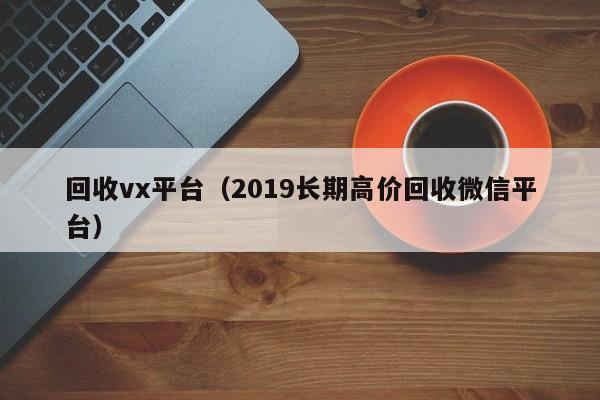回收vx平台（2019长期高价回收微信平台）