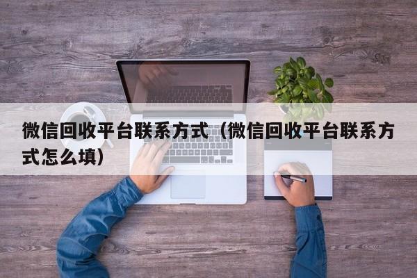 微信回收平台联系方式（微信回收平台联系方式怎么填）