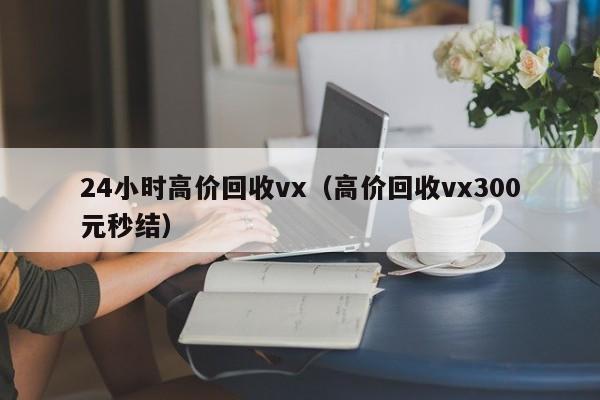 24小时高价回收vx（高价回收vx300元秒结）