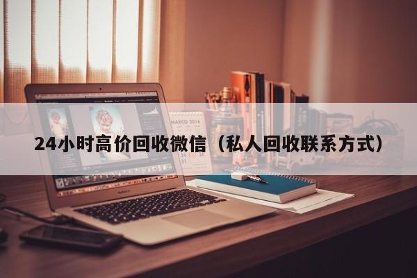 24小时高价回收微信（私人回收联系方式）