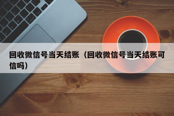 回收微信号当天结账（回收微信号当天结账可信吗）