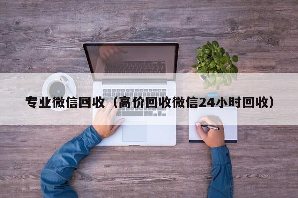 专业微信回收（高价回收微信24小时回收）