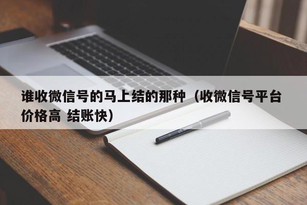 谁收微信号的马上结的那种（收微信号平台 价格高 结账快）