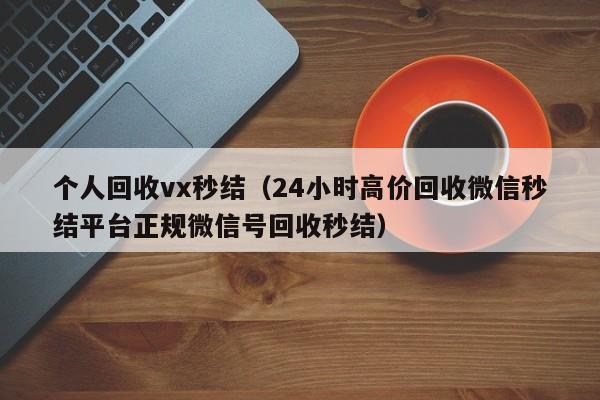 个人回收vx秒结（24小时高价回收微信秒结平台正规微信号回收秒结）