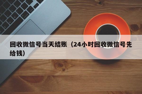 回收微信号当天结账（24小时回收微信号先给钱）