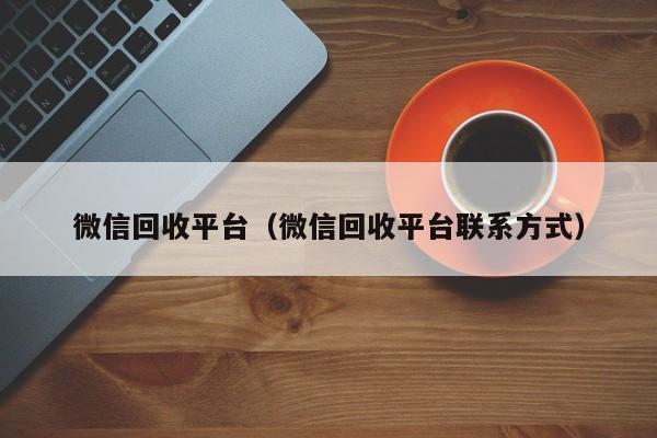 微信回收平台（微信回收平台联系方式）