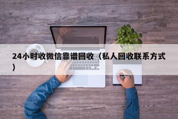 24小时收微信靠谱回收（私人回收联系方式）