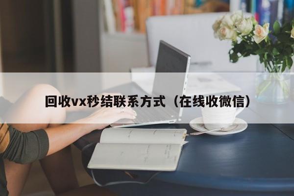 回收vx秒结联系方式（在线收微信）