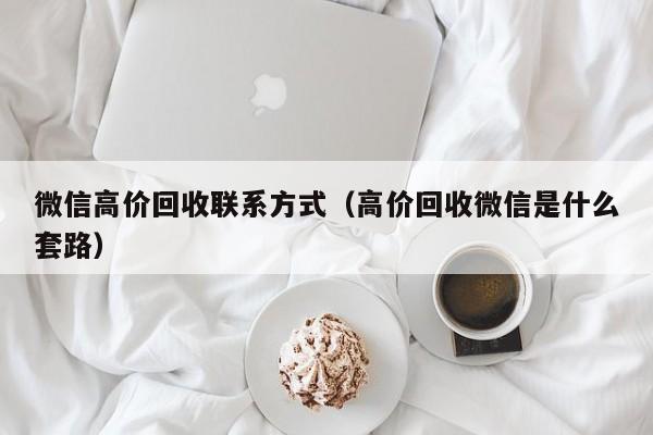 微信高价回收联系方式（高价回收微信是什么套路）