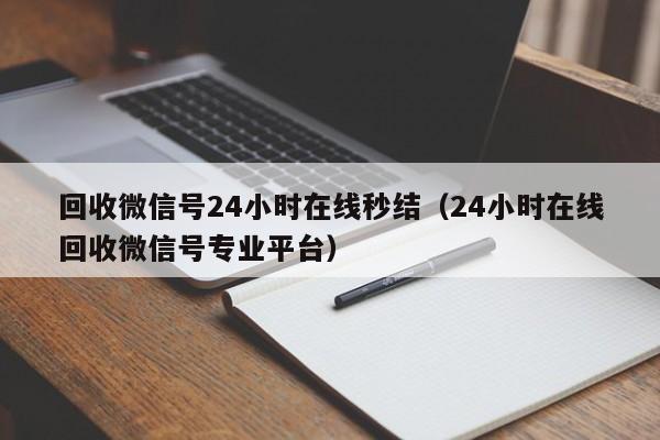 回收微信号24小时在线秒结（24小时在线回收微信号专业平台）