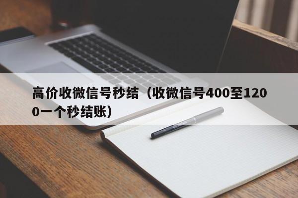 高价收微信号秒结（收微信号400至1200一个秒结账）