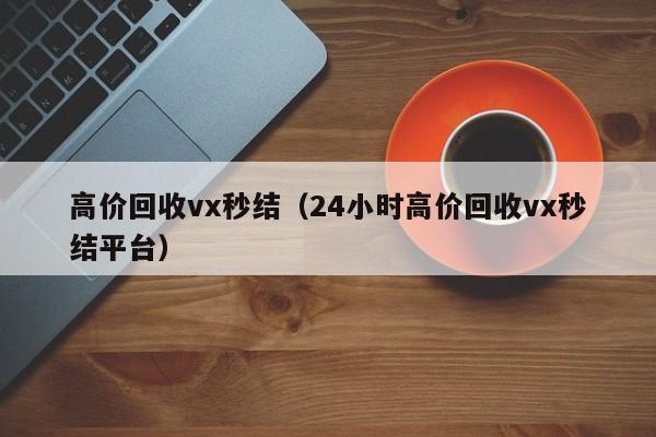 高价回收vx秒结（24小时高价回收vx秒结平台）