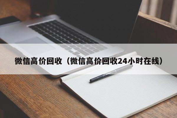 微信高价回收（微信高价回收24小时在线）