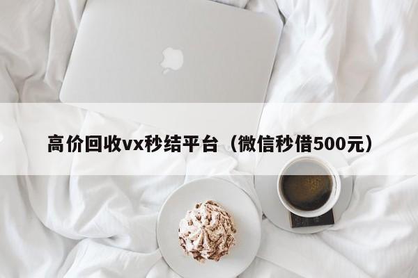 高价回收vx秒结平台（微信秒借500元）