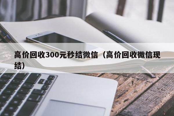 高价回收300元秒结微信（高价回收微信现结）