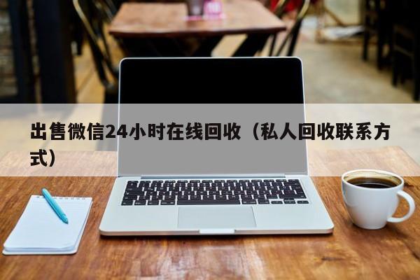出售微信24小时在线回收（私人回收联系方式）