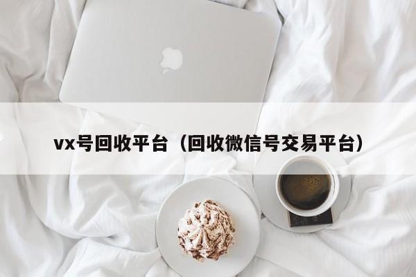 vx号回收平台（回收微信号交易平台）