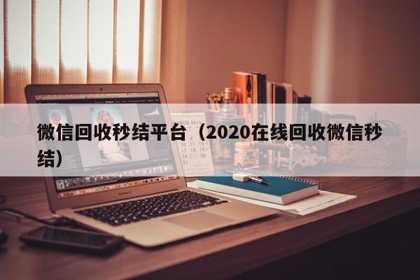微信回收秒结平台（2020在线回收微信秒结）