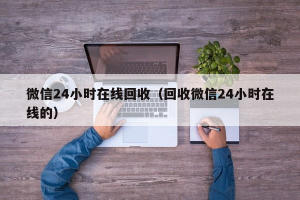 微信24小时在线回收（回收微信24小时在线的）