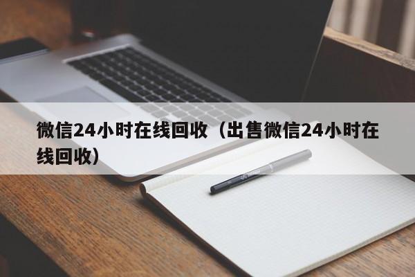微信24小时在线回收（出售微信24小时在线回收）
