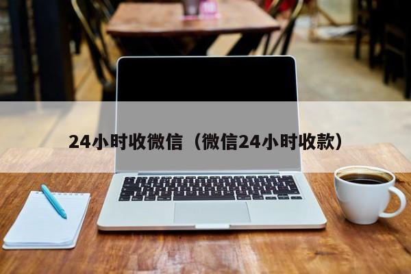 24小时收微信（微信24小时收款）