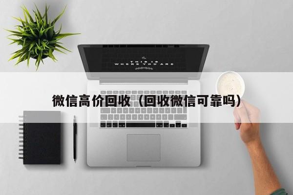 微信高价回收（回收微信可靠吗）