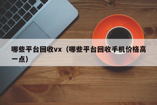 哪些平台回收vx（哪些平台回收手机价格高一点）