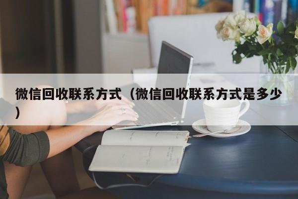微信回收联系方式（微信回收联系方式是多少）