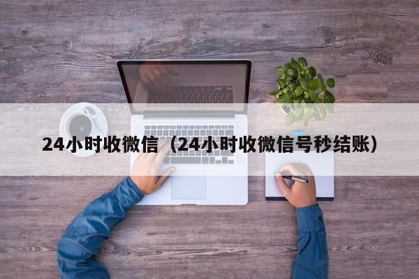 24小时收微信（24小时收微信号秒结账）
