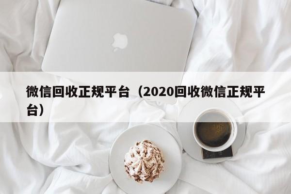 微信回收正规平台（2020回收微信正规平台）