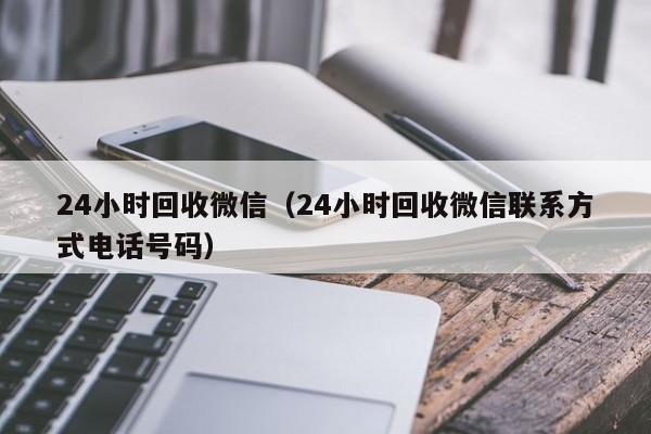 24小时回收微信（24小时回收微信联系方式电话号码）
