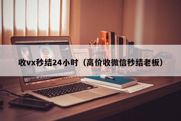 收vx秒结24小时（高价收微信秒结老板）