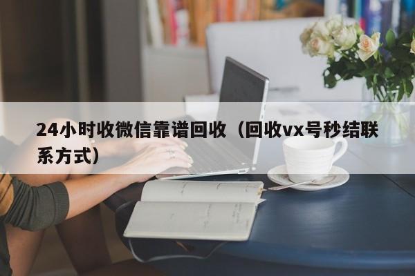 24小时收微信靠谱回收（回收vx号秒结联系方式）