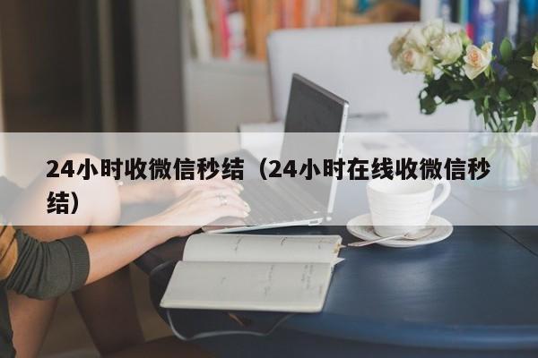 24小时收微信秒结（24小时在线收微信秒结）