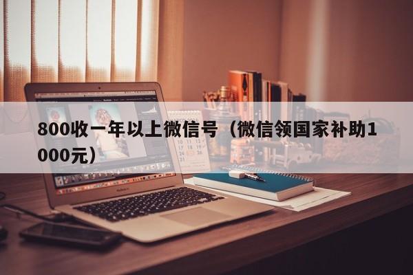 800收一年以上微信号（微信领国家补助1000元）