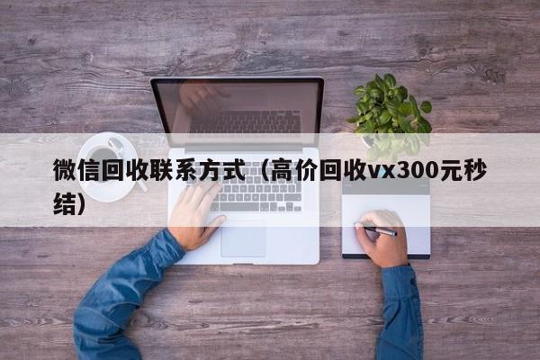 微信回收联系方式（高价回收vx300元秒结）