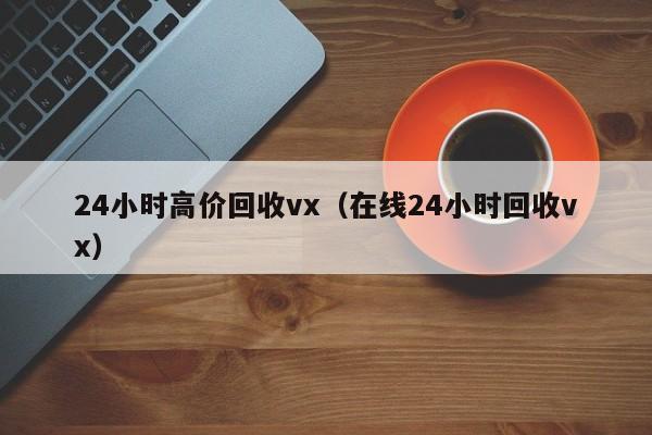 24小时高价回收vx（在线24小时回收vx）