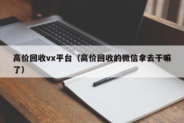 高价回收vx平台（高价回收的微信拿去干嘛了）