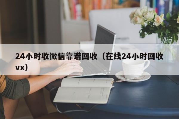 24小时收微信靠谱回收（在线24小时回收vx）