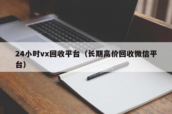 24小时vx回收平台（长期高价回收微信平台）