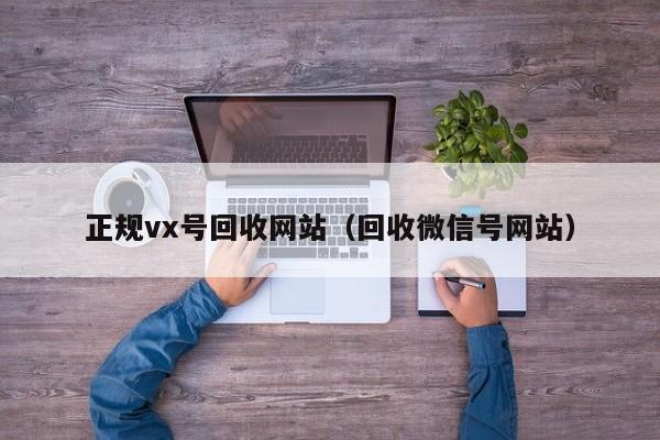 正规vx号回收网站（回收微信号网站）