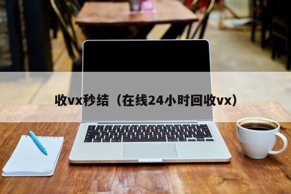 收vx秒结（在线24小时回收vx）