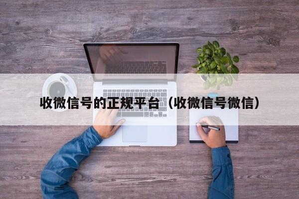 收微信号的正规平台（收微信号微信）