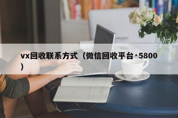 vx回收联系方式（微信回收平台·5800）