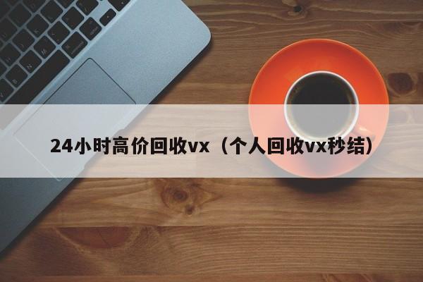 24小时高价回收vx（个人回收vx秒结）