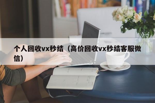 个人回收vx秒结（高价回收vx秒结客服微信）